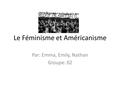Le Féminisme et Américanisme Par: Emma, Emily, Nathan Groupe: 02.