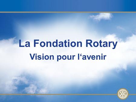 La Fondation Rotary Vision pour l‘avenir. Evolution des fonds à disposition Le premier don en 1917 était de $ 26.5 Près de 90 millions $ de revenus actuellement.