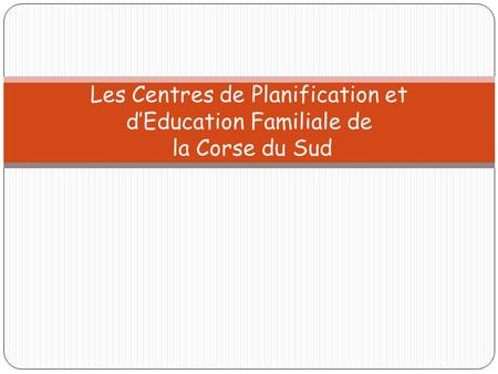Les Centres de Planification et d’Education Familiale de la Corse du Sud.