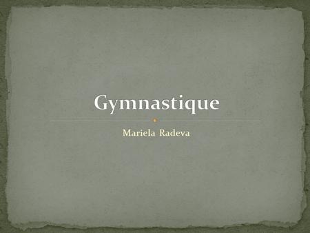 Mariela Radeva. La gymnastique est un terme générique qui regroupe aujourd'hui des formes très diverses de disciplines sportives, pratiquées pour le loisir.