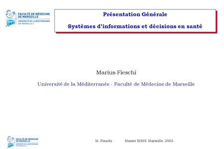 M. Fieschi Master EISIS Marseille 2005 Présentation Générale Systèmes d’informations et décisions en santé Marius Fieschi Université de la Méditerranée.