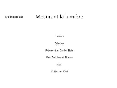 Mesurant la lumière Expérience 83: Lumière Science Présenté à: Daniel Blais Par: Antoine et Shawn Esv 22 février 2016.