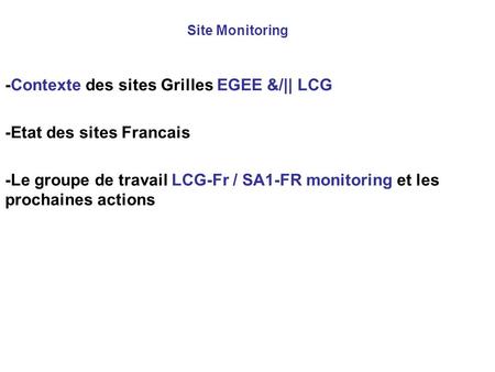 Site Monitoring -Contexte des sites Grilles EGEE &/|| LCG -Etat des sites Francais -Le groupe de travail LCG-Fr / SA1-FR monitoring et les prochaines actions.