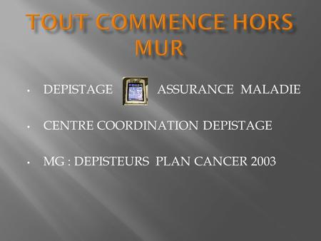 DEPISTAGE ASSURANCE MALADIE CENTRE COORDINATION DEPISTAGE MG : DEPISTEURS PLAN CANCER 2003.