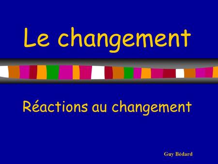 Le changement Réactions au changement Guy Bédard.