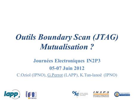 Outils Boundary Scan (JTAG) Mutualisation ? Journées Electroniques IN2P3 05-07 Juin 2012 C.Oziol (IPNO), G.Perrot (LAPP), K.Tun-lanoë (IPNO)