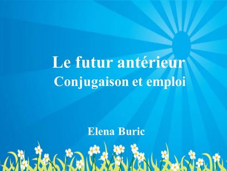 Le futur antérieur Conjugaison et emploi Elena Buric.