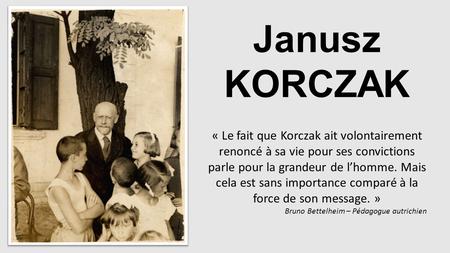 Janusz KORCZAK « Le fait que Korczak ait volontairement renoncé à sa vie pour ses convictions parle pour la grandeur de l’homme. Mais cela est sans importance.