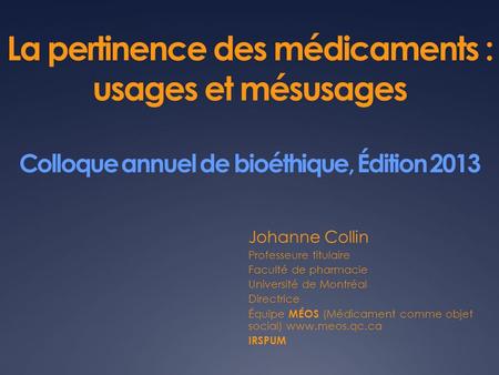 La pertinence des médicaments : usages et mésusages Colloque annuel de bioéthique, Édition 2013 Johanne Collin Professeure titulaire Faculté de pharmacie.