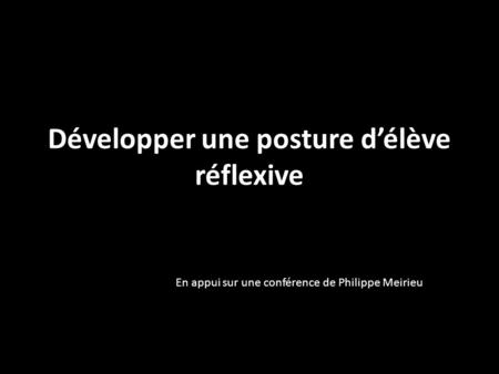 Développer une posture d’élève réflexive En appui sur une conférence de Philippe Meirieu.