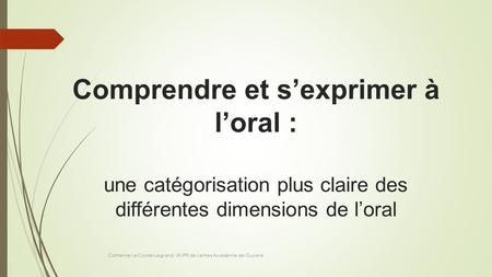 Comprendre et s’exprimer à l’oral : une catégorisation plus claire des différentes dimensions de l’oral Catherine Le Contel-Legrand, IA-IPR de Lettres.