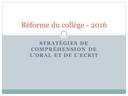 STRATÉGIES DE COMPRÉHENSION DE L’ORAL ET DE L’ECRIT Réforme du collège - 2016.