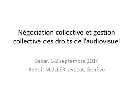 Négociation collective et gestion collective des droits de l’audiovisuel Dakar, 1-2 septembre 2014 Benoît MULLER, avocat, Genève.