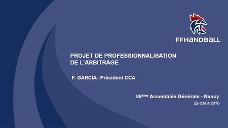 88 ème Assemblée Générale – Nancy – 22-23/04/2016 1 88 ème Assemblée Générale - Nancy 22-23/04/2016 PROJET DE PROFESSIONNALISATION DE L’ARBITRAGE F. GARCIA-
