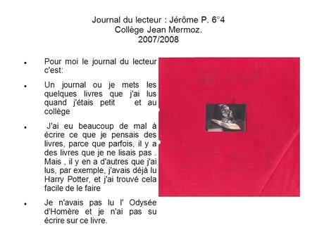 Journal du lecteur : Jérôme P. 6°4 Collège Jean Mermoz. 2007/2008 Pour moi le journal du lecteur c'est: Un journal ou je mets les quelques livres que j'ai.