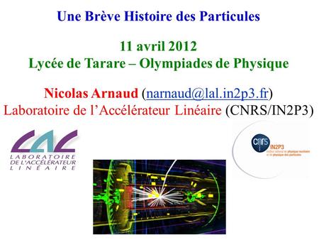 Une Brève Histoire des Particules 11 avril 2012 Lycée de Tarare – Olympiades de Physique Nicolas Arnaud Laboratoire.