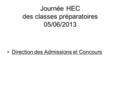 Journée HEC des classes préparatoires 05/06/2013 Direction des Admissions et Concours.