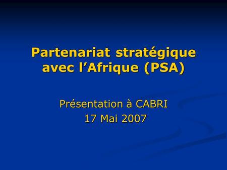 Partenariat stratégique avec l’Afrique (PSA) Présentation à CABRI 17 Mai 2007 17 Mai 2007.