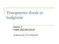 Transparence fiscale et budgétaire Session 4 CABRI SBO DIALOGUE Ile Maurice, les 17 et 18 Mai 2007.