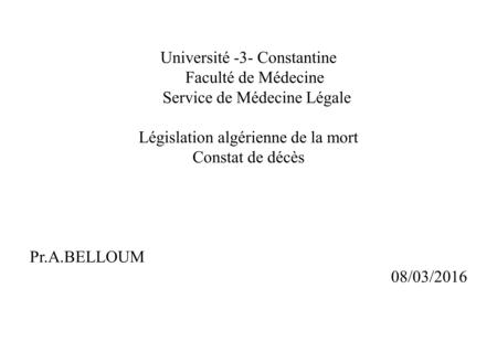 Université -3- Constantine Faculté de Médecine Service de Médecine Légale Législation algérienne de la mort Constat de décès Pr.A.BELLOUM 08/03/2016.