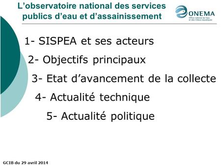 GCIB du 29 avril 2014 L’observatoire national des services publics d’eau et d’assainissement 1- SISPEA et ses acteurs 2- Objectifs principaux 3- Etat d’avancement.
