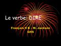 Le verbe: DIRE Français II B – M. Jackson GHS DIRE: to say, to tell Le verbe DIRE = to say, to tell DIRE est un verbe irrégulier.