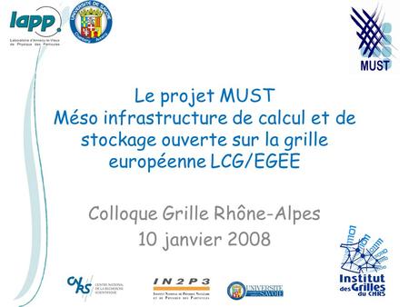 Le projet MUST Méso infrastructure de calcul et de stockage ouverte sur la grille européenne LCG/EGEE Colloque Grille Rhône-Alpes 10 janvier 2008.