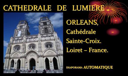 CATHEDRALE DE LUMIERE CATHEDRALE DE LUMIERE ORLEANS, CathédraleSainte-Croix. Loiret – France. DIAPORAMA AUTOMATIQUE.