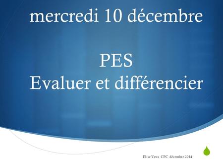  Evaluer mercredi 10 décembre PES Evaluer et différencier Elise Veux CPC décembre 2014.