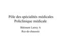 Pôle des spécialités médicales Policlinique médicale Bâtiment Larrey A Rez-de-chaussée.