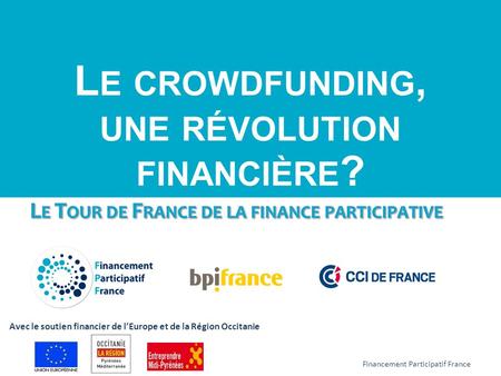 L E CROWDFUNDING, UNE RÉVOLUTION FINANCIÈRE ? Financement Participatif France Avec le soutien financier de l’Europe et de la Région Occitanie.