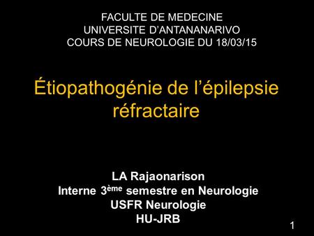 Étiopathogénie de l’épilepsie réfractaire LA Rajaonarison Interne 3 ème semestre en Neurologie USFR Neurologie HU-JRB FACULTE DE MEDECINE UNIVERSITE D’ANTANANARIVO.