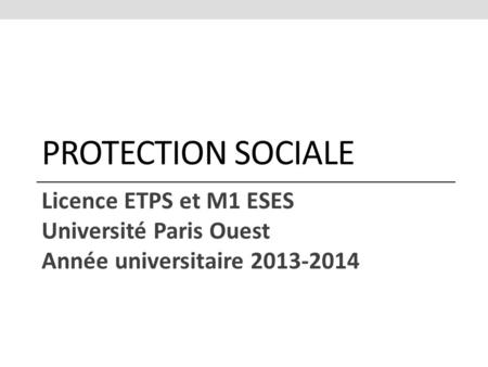 PROTECTION SOCIALE Licence ETPS et M1 ESES Université Paris Ouest Année universitaire 2013-2014.
