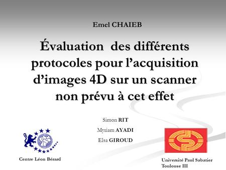 Emel CHAIEB Évaluation des différents protocoles pour l’acquisition d’images 4D sur un scanner non prévu à cet effet Simon RIT Myriam AYADI Elsa GIROUD.