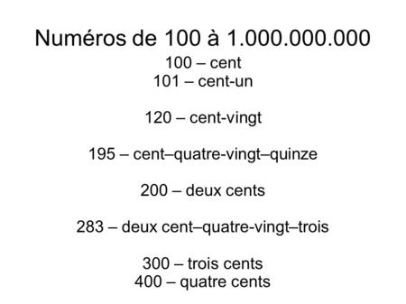 Numéros de 100 à 1.000.000.000 100 – cent 101 – cent-un 120 – cent-vingt 195 – cent–quatre-vingt–quinze 200 – deux cents 283 – deux cent–quatre-vingt–trois.
