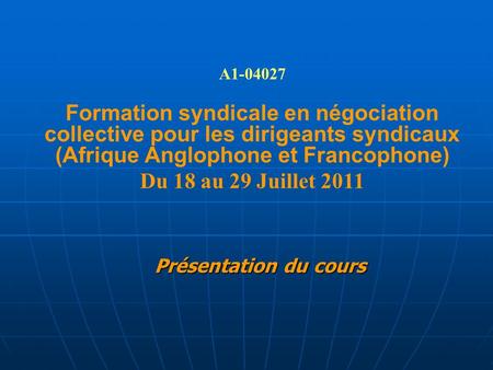 Présentation du cours A1-04027 Formation syndicale en négociation collective pour les dirigeants syndicaux (Afrique Anglophone et Francophone) Du 18 au.