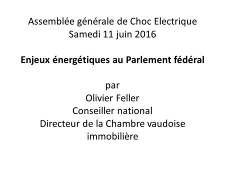 Assemblée générale de Choc Electrique Samedi 11 juin 2016 Enjeux énergétiques au Parlement fédéral par Olivier Feller Conseiller national Directeur de.