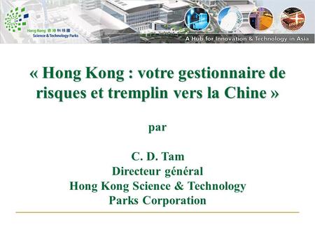 « Hong Kong : votre gestionnaire de risques et tremplin vers la Chine » par C. D. Tam Directeur général Hong Kong Science & Technology Parks Corporation.