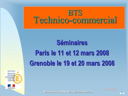 Retour au début Rénovation du BTS Technico-commercial BTS Technico-commercial BTS Technico-commercial Séminaires Paris le 11 et 12 mars 2008 Grenoble le.
