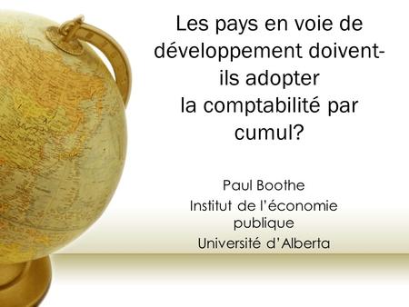 Les pays en voie de développement doivent- ils adopter la comptabilité par cumul? Paul Boothe Institut de l’économie publique Université d’Alberta.