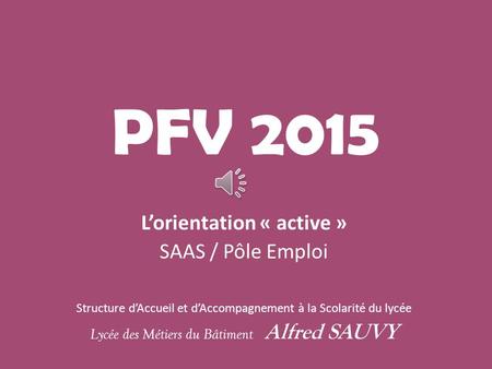 PFV 2015 L’orientation « active » SAAS / Pôle Emploi Structure d’Accueil et d’Accompagnement à la Scolarité du lycée Lycée des Métiers du Bâtiment Alfred.