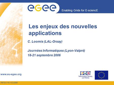 INFSO-RI-031688 Enabling Grids for E-sciencE www.eu-egee.org Les enjeux des nouvelles applications C. Loomis (LAL-Orsay) Journées Informatiques (Lyon-Valpré)