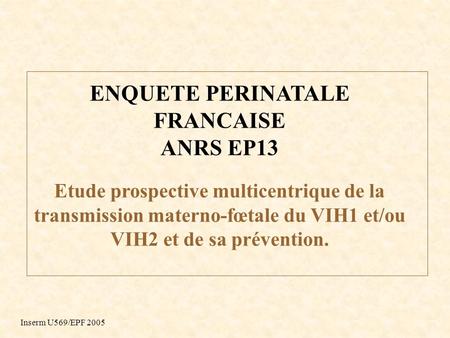 ENQUETE PERINATALE FRANCAISE ANRS EP13 Etude prospective multicentrique de la transmission materno-fœtale du VIH1 et/ou VIH2 et de sa prévention. Inserm.