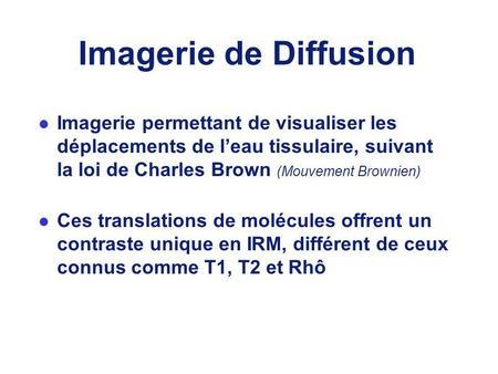 Imagerie de Diffusion Imagerie permettant de visualiser les déplacements de l’eau tissulaire, suivant la loi de Charles Brown (Mouvement Brownien) Ces.