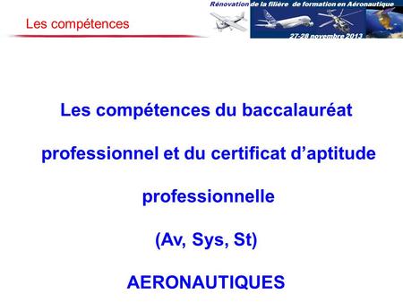 Rénovation de la filière de formation en Aéronautique 27-28 novembre 2013 Les compétences du baccalauréat professionnel et du certificat daptitude professionnelle.