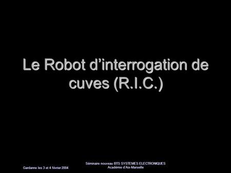 Gardanne les 3 et 4 février 2004 Séminaire nouveau BTS SYSTEMES ELECTRONIQUES Académie dAix-Marseille Le Robot dinterrogation de cuves (R.I.C.)
