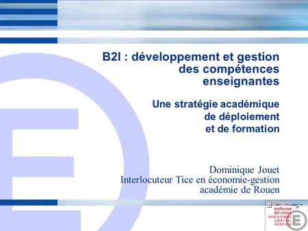 E 1 B2I : développement et gestion des compétences enseignantes Une stratégie académique de déploiement et de formation Dominique Jouet Interlocuteur Tice.