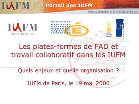 Les plates-formes de FAD et travail collaboratif dans les IUFM Quels enjeux et quelle organisation ? IUFM de Paris, le 19 mai 2006.