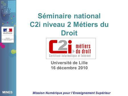 MINES Mission Numérique pour lEnseignement Supérieur Séminaire national C2i niveau 2 Métiers du Droit Université de Lille 16 décembre 2010.