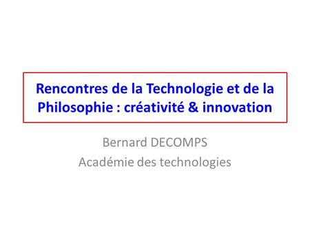 Rencontres de la Technologie et de la Philosophie : créativité & innovation Bernard DECOMPS Académie des technologies.